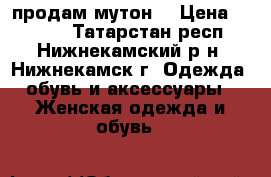 продам мутон. › Цена ­ 6 000 - Татарстан респ., Нижнекамский р-н, Нижнекамск г. Одежда, обувь и аксессуары » Женская одежда и обувь   